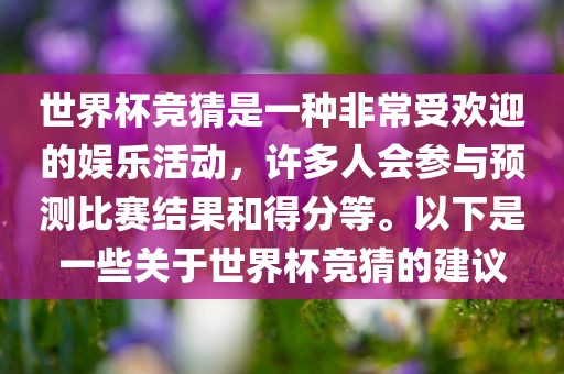 世界杯竞猜是一种非常受欢迎的娱乐活动，许多人会参与预测比赛结果和得分等。以下是一些关于世界杯竞猜的建议