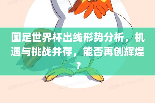 国足世界杯出线形势分析，机遇与挑战并存，能否再创辉煌？