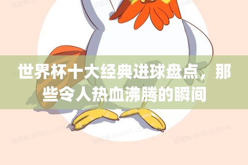 世界杯十大经典进球盘点，那些令人热血沸腾的瞬间