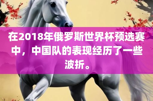 在201眉山市正发家政服务有限公司8年俄罗斯世界杯预选赛中，中国队的表现经历了一些波折。