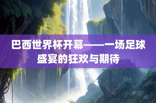 巴西世界杯开幕——一场足球盛宴的狂欢与期待眉山市正发家政服务有限公司