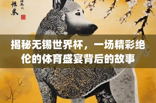 揭秘无锡世界杯，一场精彩绝伦的体育盛宴背后的故事眉山市正发家政服务有限公司