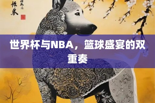 世界杯与NBA，篮球盛宴的双重奏