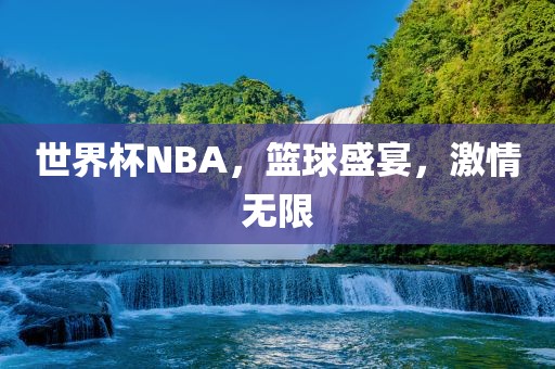 世界杯NBA，篮球盛宴，激情无限
