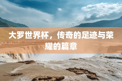 大罗世界杯，传奇的足迹与荣耀的篇章