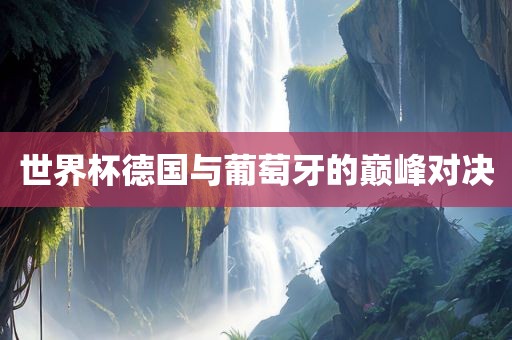世界杯德国与葡萄牙的巅峰对决