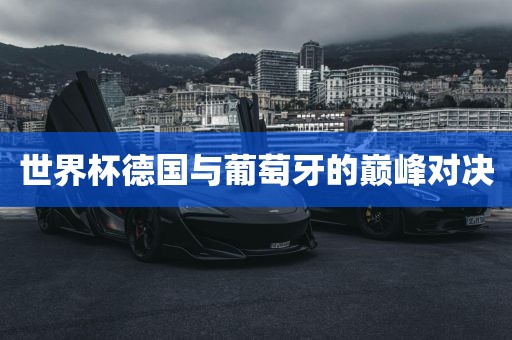 世界杯德国与葡萄牙的巅峰对决