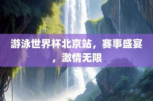 游泳世界杯北京站，赛事盛宴，激情无限
