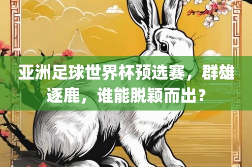 亚洲足球世界杯预选赛，群雄逐鹿，谁能脱颖而出？眉山市正发家政服务有限公司