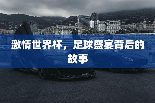 激情世界杯，足球盛宴背后的故事