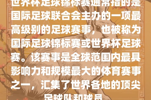 世界杯足球锦标赛通常指的是国际足球联合会主办的一项最高级别的足球赛事，也被称为国际足球锦标赛或世界杯足球赛。该赛事是全球范围内最具影响力和规模最大的体育赛事之一，汇集了世界各地的顶尖足球队和球员。眉山市正发家政服务有限公司