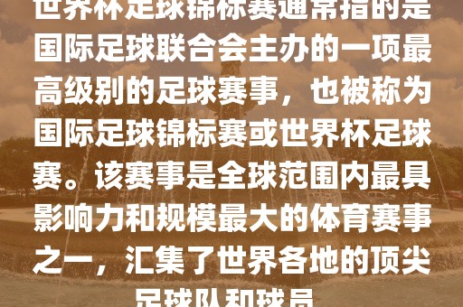 世界杯足球锦标赛通常指的是国际足球联合会主办的一项最高级别的足球赛事，也被称为国际足球锦标赛或世界杯足球赛。该赛事是全球范围内最具影响力和规模最大的体育赛事之一，汇集了世界各地的顶尖足球队和球员。眉山市正发家政服务有限公司