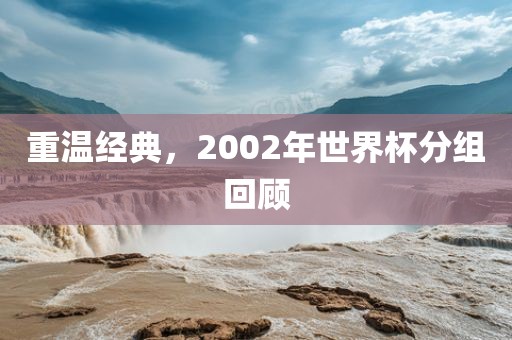 重温经典，2002年世界杯分组回顾