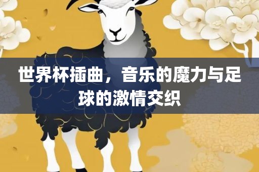 世界杯插曲，音乐的魔力与足球的眉山市正发家政服务有限公司激情交织