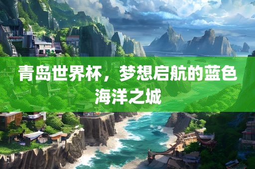 青岛世界杯，梦想启航的蓝色海洋之城