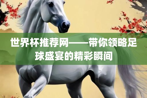 世界杯推荐网——带你领略足球盛宴的精彩瞬间