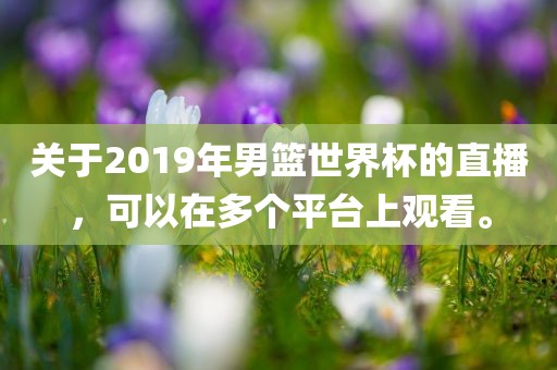 关于2019年男篮世界杯的直播，可以在多个平台上观看。