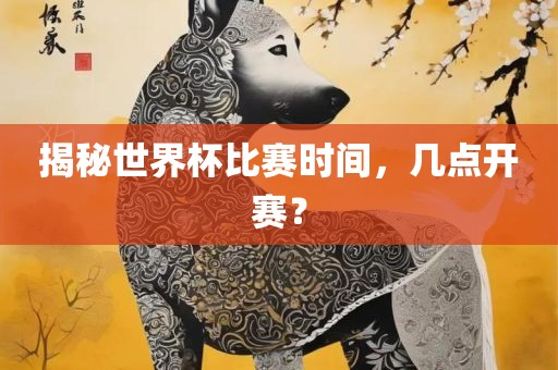 揭秘世界杯比赛时间，几点开赛？眉山市正发家政服务有限公司