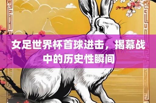 女足世界杯首球进击，揭幕战中的历史性瞬间