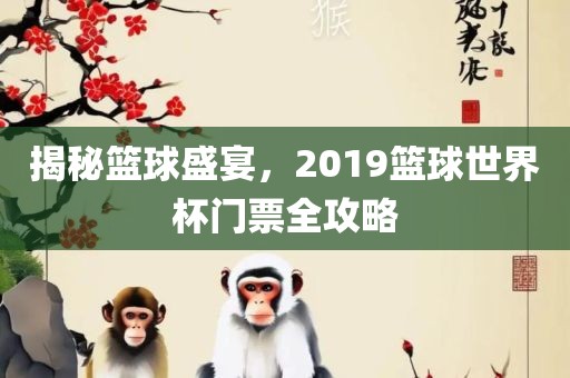 揭秘篮球盛宴，2019篮球世界杯门票全攻略