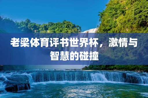 老梁体眉山市正发家政服务有限公司育评书世界杯，激情与智慧的碰撞