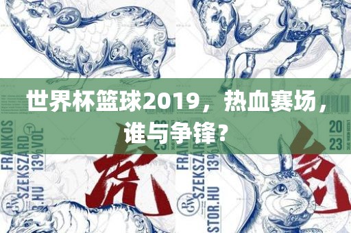 世界杯篮球2019，热血赛场，谁与争锋？眉山市正发家政服务有限公司