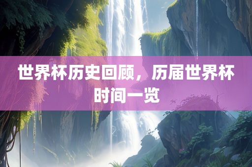 世界杯历史回顾，历届世界杯时间一览眉山市正发家政服务有限公司