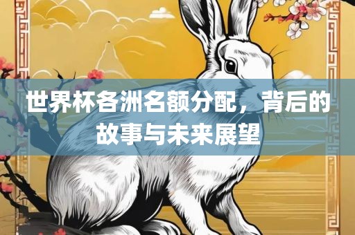 世界杯各洲名额分配，背后的故事与未来展望