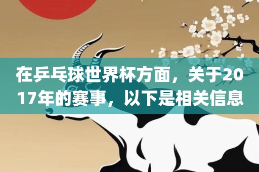 在乒乓球世界杯方面，关于2017年的赛事，以下是相关信息