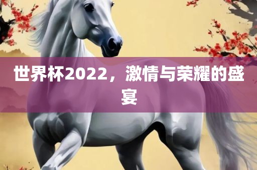 世界杯2022，激情与荣耀的盛宴