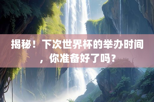 揭秘！下次世界杯的举办时间，你准备好了吗？眉山市正发家政服务有限公司