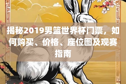 揭秘2019男篮世界杯门票，如何购买、价格、座位图及观赛指南眉山市正发家政服务有限公司