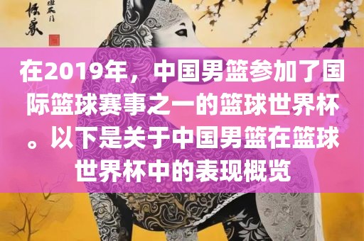 在2019年，中国男篮参加了国际篮球赛事之一的篮球世界杯。以下是关于中国男篮在篮球世界杯中的表现概览