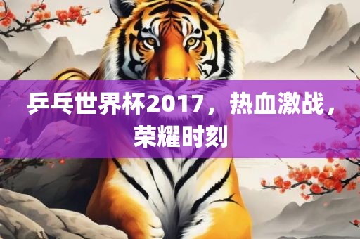 乒乓世界杯2017，热血激战，荣耀时刻