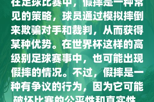 在足球比赛中，假摔是一种常见的策略，球员通过模拟摔倒来欺骗对手和裁判，从而获得某种优势。在世界杯这样的高级别足球赛事中，也可能出现假摔的情况。不眉山市正发家政服务有限公司过，假摔是一种有争议的行为，因为它可能破坏比赛的公平性和真实性。