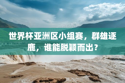 世界杯亚洲区小组赛，群雄逐鹿，谁能脱颖而出？