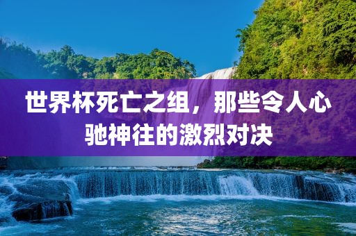 世界杯死亡之组，那些令人心驰神往的激烈对决