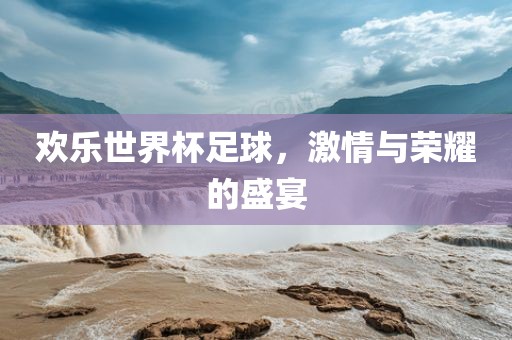 欢乐世界杯足球，激情与荣耀的盛宴眉山市正发家政服务有限公司