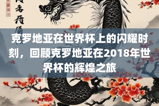 克罗地亚在世界杯上的闪耀时刻，回顾克罗地亚在2018年世界杯的辉煌之旅眉山市正发家政服务有限公司