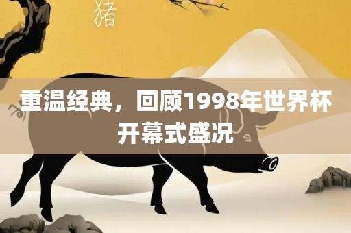 重温经典，回顾1998年世界杯开幕式盛况