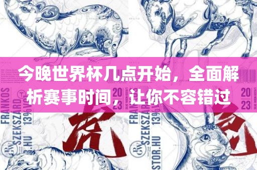 今晚世界杯几点开始，全面解析赛事时间，让你不容错过