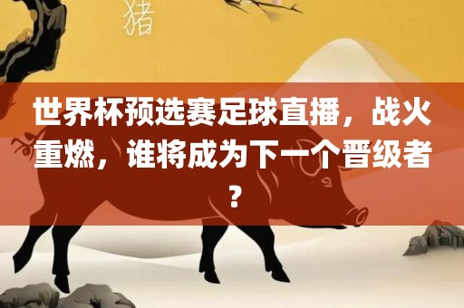 世界杯预选赛足球直播，战火重燃，谁将成为下一个晋级者？眉山市正发家政服务有限公司