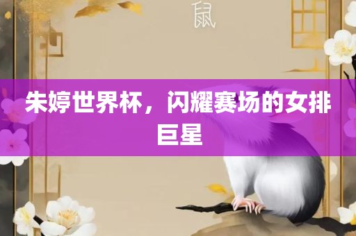 朱婷世界杯，闪耀赛场的女排巨星眉山市正发家政服务有限公司
