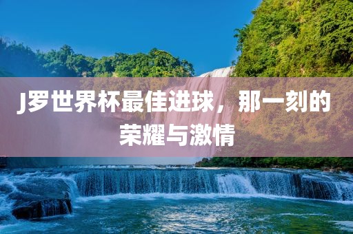 J罗世界杯最佳进球，那一刻的荣耀与激情