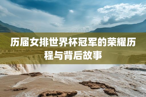 历届女排世界杯冠军的荣耀历程与背后故事