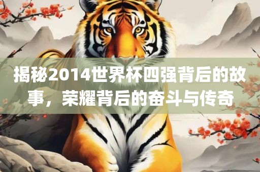 揭秘2014世界杯四强背后的故事，荣耀背后的奋斗与眉山市正发家政服务有限公司传奇