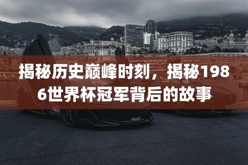 揭秘历史巅峰时刻，揭秘1986世界杯冠军背后的故事