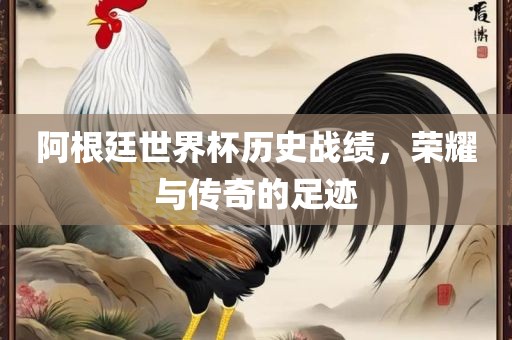 阿根廷世界杯历史战绩，荣耀与传奇的足迹眉山市正发家政服务有限公司