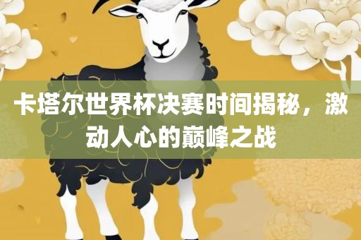 卡塔尔世界杯决赛时间揭秘，激动人心的巅峰之战眉山市正发家政服务有限公司