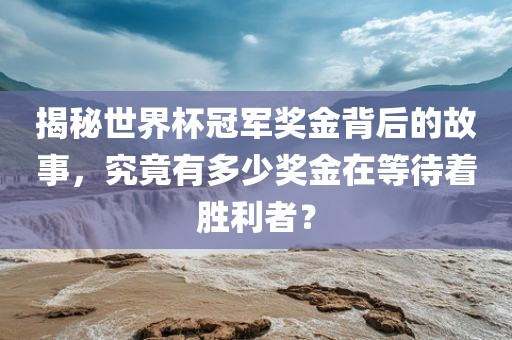 揭秘世界杯冠军奖金背后的故事，究竟有多少奖金在等待着胜利者？